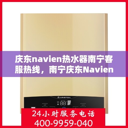 庆东navien热水器南宁客服热线，南宁庆东Navien热水器客服热线，专业解答与售后无忧