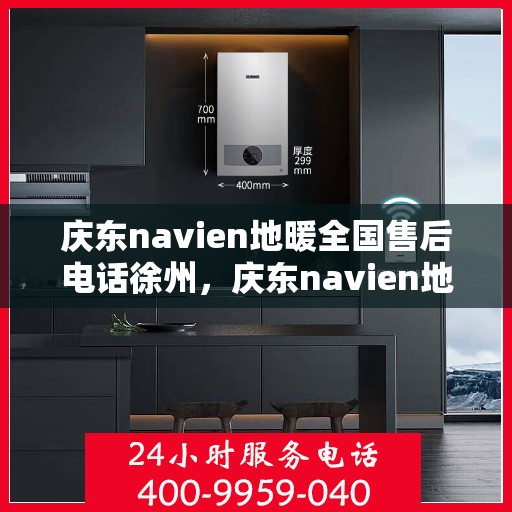 庆东navien地暖全国售后电话徐州，庆东navien地暖全国售后热线公布，徐州地区服务一览