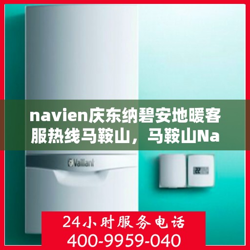 navien庆东纳碧安地暖客服热线马鞍山，马鞍山Navien庆东纳碧安地暖客服热线专业服务与支持