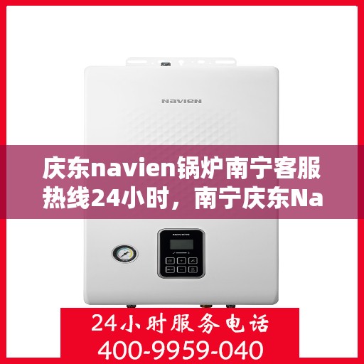庆东navien锅炉南宁客服热线24小时，南宁庆东Navien锅炉全天候客服热线，贴心服务不打烊