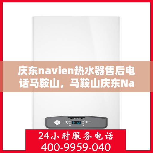 庆东navien热水器售后电话马鞍山，马鞍山庆东Navien热水器售后服务热线及电话全攻略