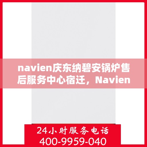 navien庆东纳碧安锅炉售后服务中心宿迁，Navien庆东纳碧安锅炉宿迁售后服务中心，专业维修与贴心服务