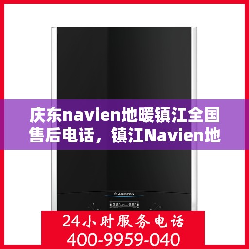 庆东navien地暖镇江全国售后电话，镇江Navien地暖全国售后热线，专业维修与售后支持团队为您服务