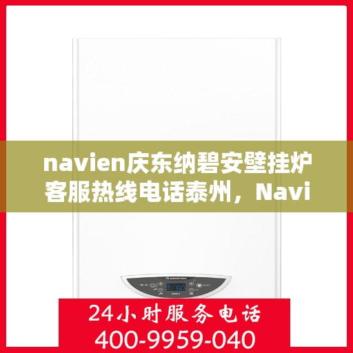navien庆东纳碧安壁挂炉客服热线电话泰州，Navien庆东纳碧安壁挂炉泰州客服热线电话及售后支持指南