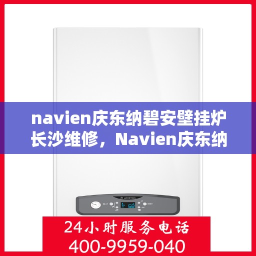 navien庆东纳碧安壁挂炉长沙维修，Navien庆东纳碧安壁挂炉长沙专业维修服务