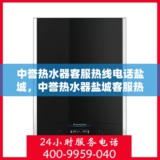 中誉热水器客服热线电话盐城，中誉热水器盐城客服热线电话全解析