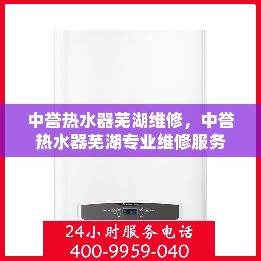 中誉热水器芜湖维修，中誉热水器芜湖专业维修服务