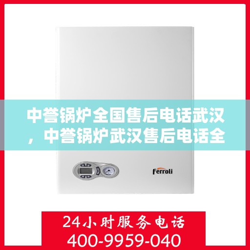 中誉锅炉全国售后电话武汉，中誉锅炉武汉售后电话全攻略，一站式全国售后服务热线