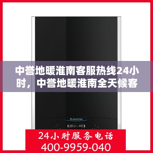 中誉地暖淮南客服热线24小时，中誉地暖淮南全天候客服热线，温暖连接每一刻