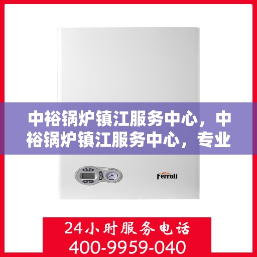 中裕锅炉镇江服务中心，中裕锅炉镇江服务中心，专业维修与优质服务的完美结合