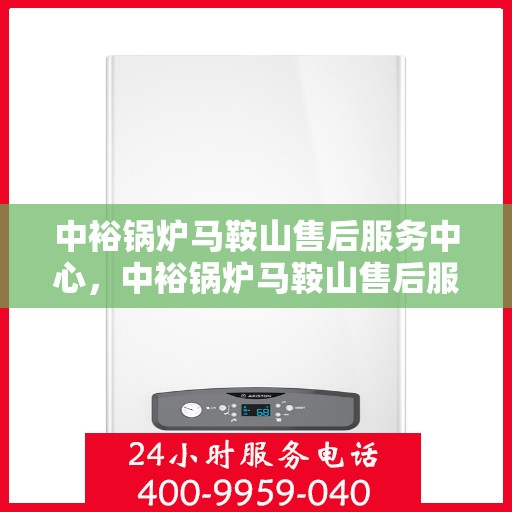 中裕锅炉马鞍山售后服务中心，中裕锅炉马鞍山售后服务中心，专业维修与优质服务并行