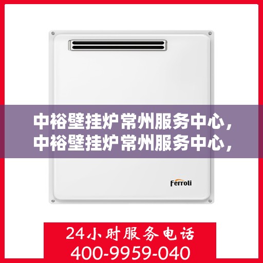 中裕壁挂炉常州服务中心，中裕壁挂炉常州服务中心，专业维修与优质服务并行
