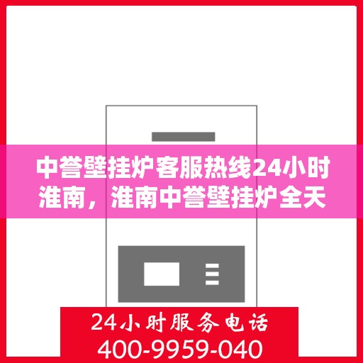 中誉壁挂炉客服热线24小时淮南，淮南中誉壁挂炉全天候客服热线，贴心服务随时在线