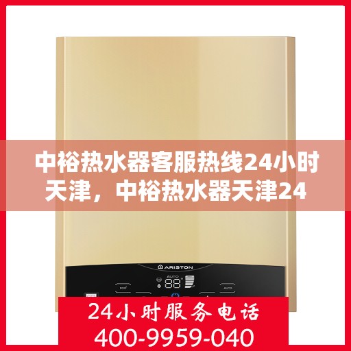 中裕热水器客服热线24小时天津，中裕热水器天津24小时客服热线，全天候服务保障