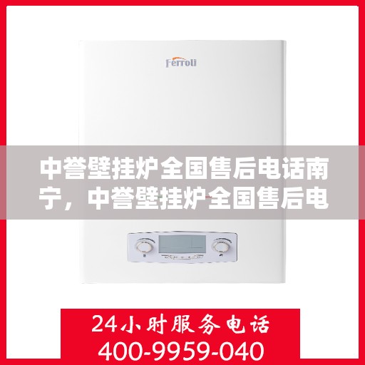 中誉壁挂炉全国售后电话南宁，中誉壁挂炉全国售后电话南宁——专业维修与暖心服务热线