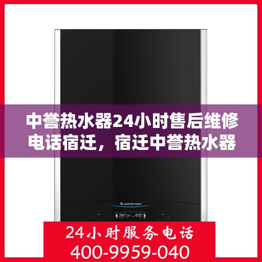 中誉热水器24小时售后维修电话宿迁，宿迁中誉热水器全天候售后维修服务热线