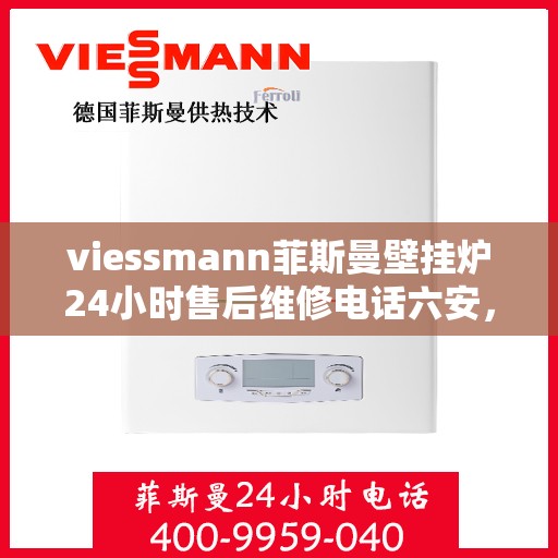 viessmann菲斯曼壁挂炉24小时售后维修电话六安，Viessmann菲斯曼壁挂炉六安售后维修热线全天候服务，专业快速解决故障